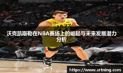 沃克凯斯勒在NBA赛场上的崛起与未来发展潜力分析